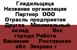 Гладильщица › Название организации ­ Партнер, ООО › Отрасль предприятия ­ Другое › Минимальный оклад ­ 20 000 - Все города Работа » Вакансии   . Ростовская обл.,Зверево г.